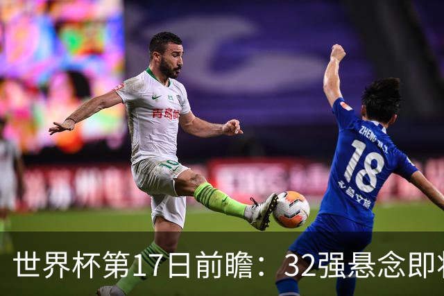 世界杯第17日前瞻：32强悬念即将全部揭晓 39岁超巨争创神迹