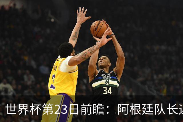 世界杯第23日前瞻：阿根廷队长迎历史之夜 卫冕冠军PK大黑马