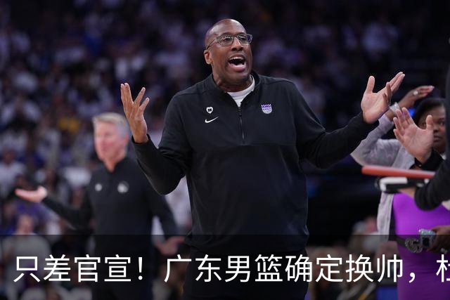 只差官宣！广东男篮确定换帅，杜锋正式下课，外籍教练团队即将加盟