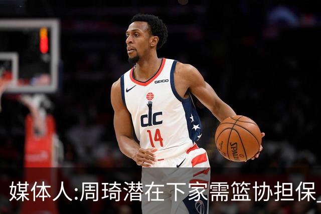 媒体人:周琦潜在下家需篮协担保 篮协不敢担保