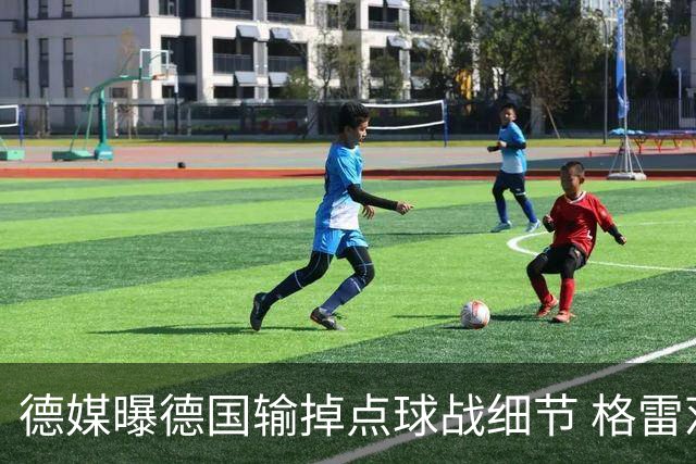 德媒曝德国输掉点球战细节 格雷茨卡安东佳夫临阵退水