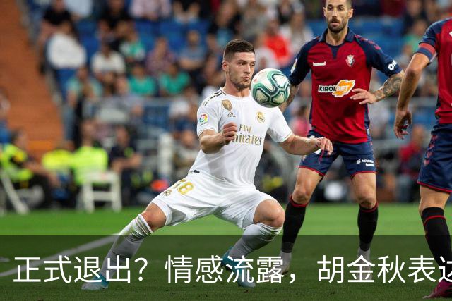 正式退出？情感流露，胡金秋表达心声，官宣决定，原因揭晓，郭士强应当领悟