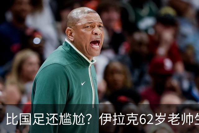 比国足还尴尬？伊拉克62岁老帅生无可恋：0-5耻辱 3连败丢12球出局