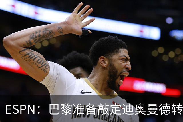 ESPN：巴黎准备敲定迪奥曼德转会，费用约1亿欧元+潜在浮动奖金